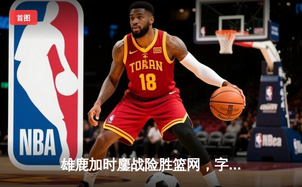 雄鹿加时鏖战险胜篮网，字母哥44分率队捍卫主场