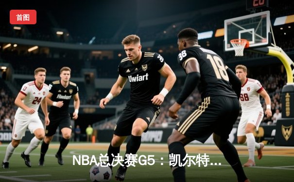 NBA总决赛G5：凯尔特人险胜勇士扳回一城 塔图姆狂砍34分创纪录