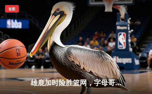 雄鹿加时险胜篮网，字母哥44分捍卫主场