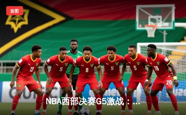NBA西部决赛G5激战：掘金逆转独行侠，约基奇全能数据率队夺赛点