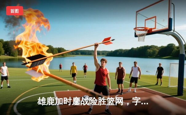 雄鹿加时鏖战险胜篮网，字母哥36+12+8闪耀天王山之战