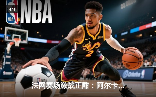 法网赛场激战正酣：阿尔卡拉斯鏖战五盘险胜西西帕斯 晋级半决赛 - 4