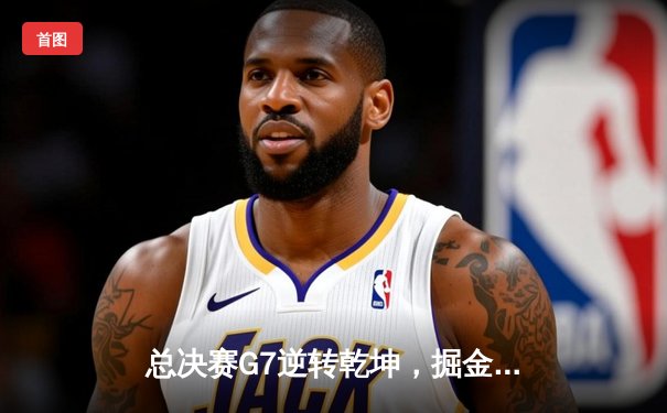 总决赛G7逆转乾坤，掘金力克热火再夺NBA总冠军