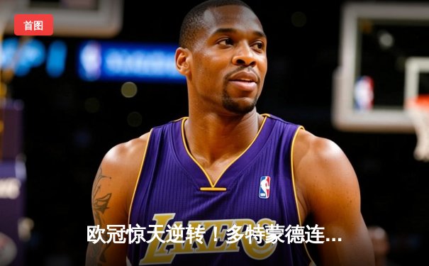 欧冠惊天逆转！多特蒙德连扳三球淘汰巴黎晋级决赛