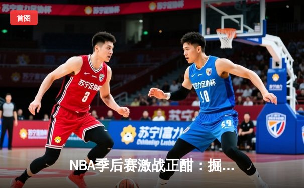 NBA季后赛激战正酣：掘金加时逆转森林狼，约基奇狂砍40+大三双创历史