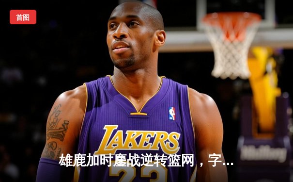 雄鹿加时鏖战逆转篮网，字母哥44分创赛季新高