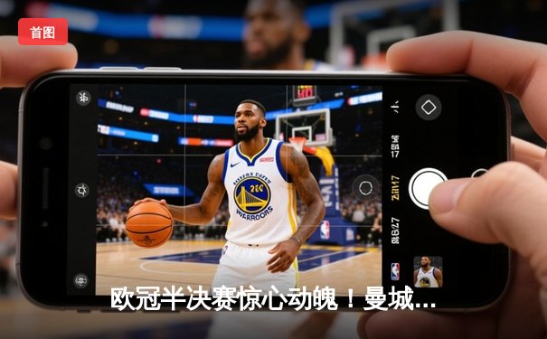 欧冠半决赛惊心动魄！曼城3-2逆转皇马，哈兰德双响定乾坤