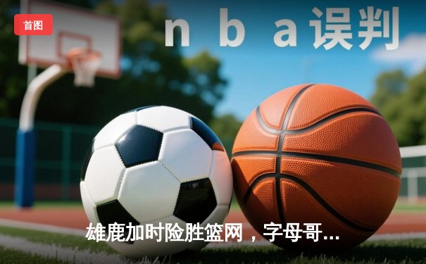 雄鹿加时险胜篮网，字母哥44分14篮板率队逆转
