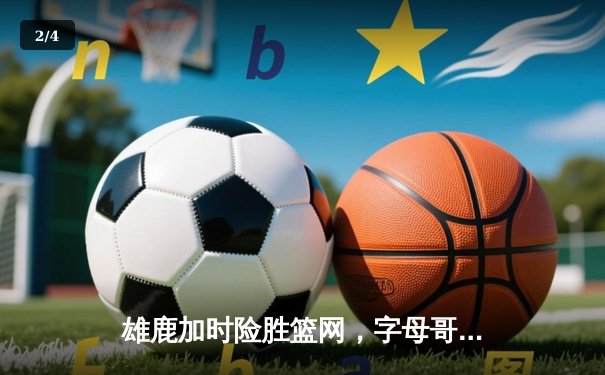 雄鹿加时险胜篮网，字母哥44分14篮板率队逆转 - 2